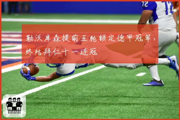 勒沃库森提前五轮锁定德甲冠军，终结拜仁十一连冠