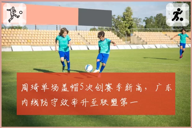 周琦单场盖帽5次创赛季新高，广东内线防守效率升至联盟第一