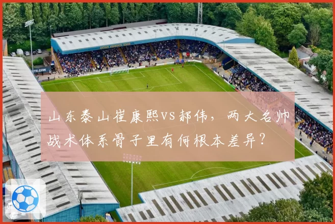 山东泰山崔康熙vs郝伟，两大名帅战术体系骨子里有何根本差异？