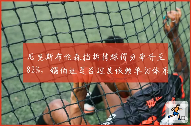 尼克斯布伦森挡拆持球得分率升至82%,锡伯杜是否过度依赖单打体系忽视转移球?