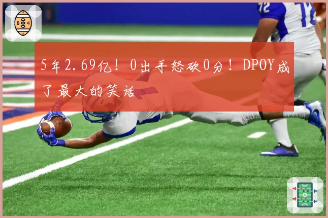 5年2.69亿！0出手怒砍0分！DPOY成了最大的笑话