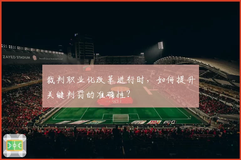 裁判职业化改革进行时，如何提升关键判罚的准确性？