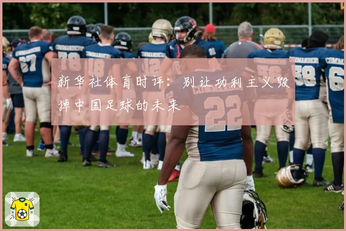 新华社体育时评:别让功利主义毁掉中国足球的未来