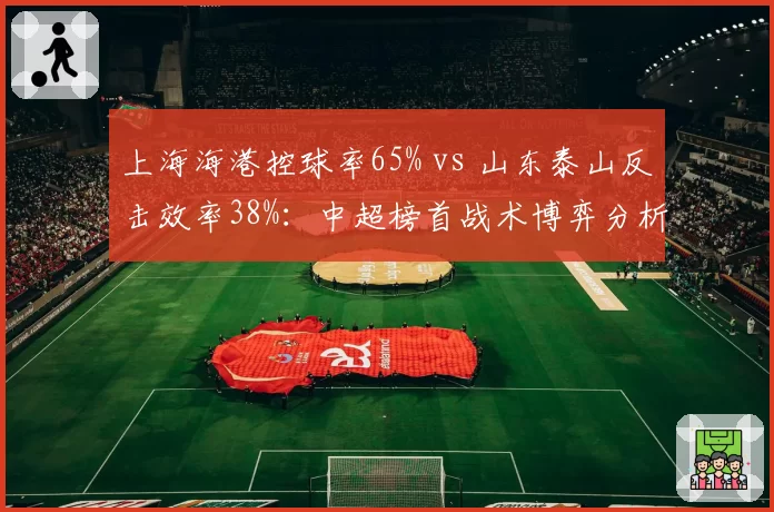 上海海港控球率65% vs 山东泰山反击效率38%：中超榜首战术博弈分析