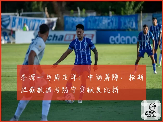 李源一与周定洋:中场屏障,抢断拦截数据与防守贡献度比拼