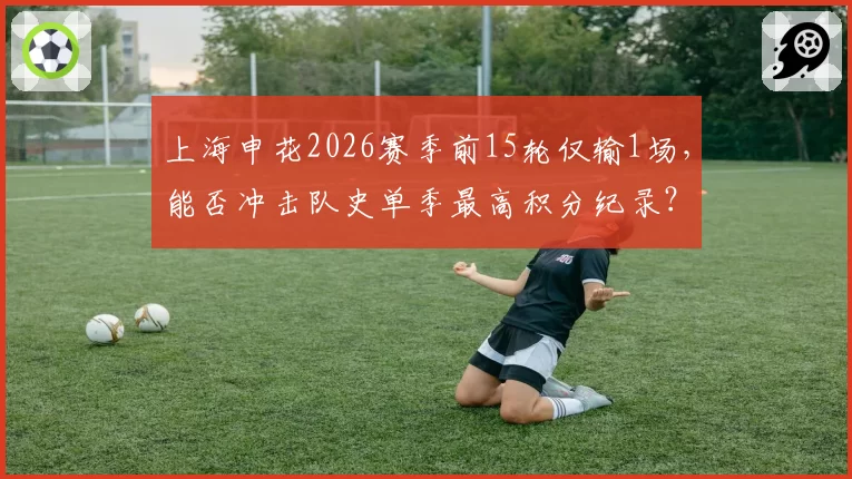 上海申花2026赛季前15轮仅输1场,能否冲击队史单季最高积分纪录?