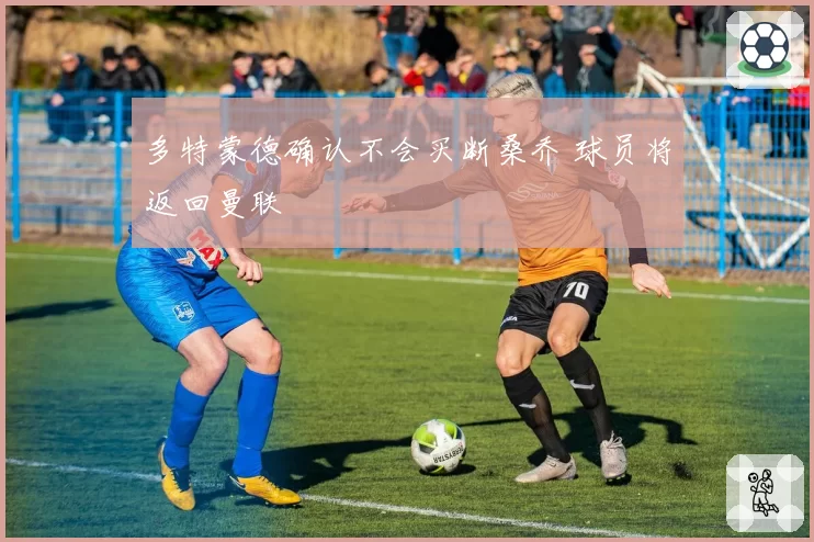 多特蒙德确认不会买断桑乔 球员将返回曼联