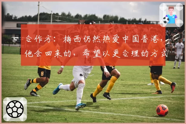 合作方：梅西仍然热爱中国香港，他会回来的，希望以更合理的方式