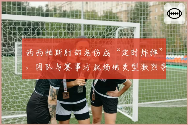 西西帕斯肘部老伤成“定时炸弹”，团队与赛事方就场地类型激烈争论