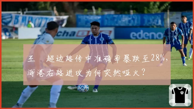 王燊超边路传中准确率暴跌至28%，海港右路进攻为何突然哑火？