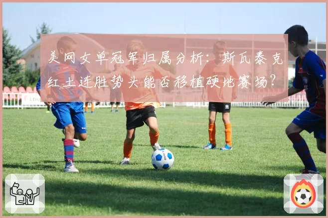 美网女单冠军归属分析：斯瓦泰克红土连胜势头能否移植硬地赛场？