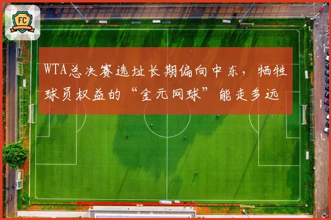 WTA总决赛选址长期偏向中东，牺牲球员权益的“金元网球”能走多远？