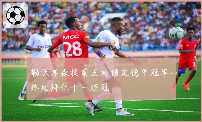 勒沃库森提前五轮锁定德甲冠军，终结拜仁十一连冠