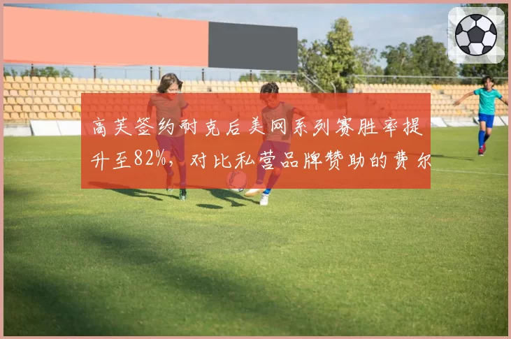 高芙签约耐克后美网系列赛胜率提升至82%，对比私营品牌赞助的费尔南德斯成绩低迷