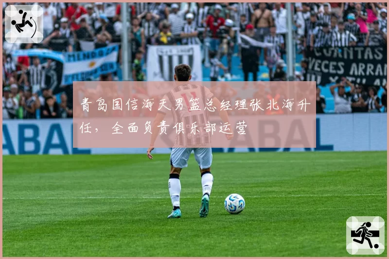 青岛国信海天男篮总经理张北海升任,全面负责俱乐部运营