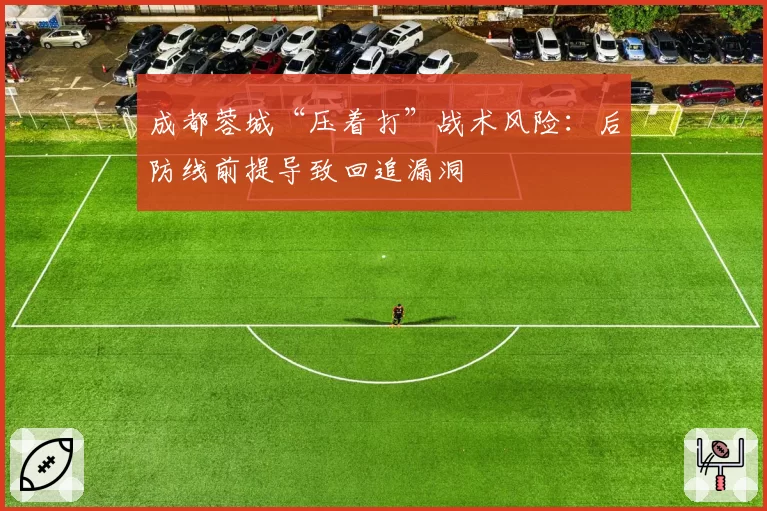 成都蓉城“压着打”战术风险:后防线前提导致回追漏洞